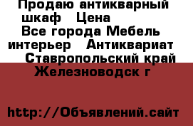 Продаю антикварный шкаф › Цена ­ 35 000 - Все города Мебель, интерьер » Антиквариат   . Ставропольский край,Железноводск г.